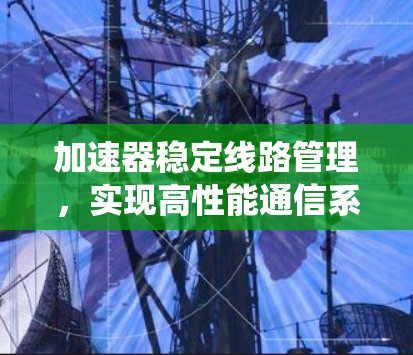 加速器稳定线路管理，实现高性能通信系统的关键技术