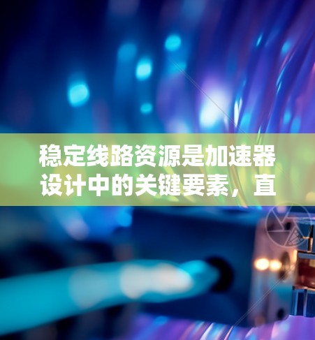 稳定线路资源是加速器设计中的关键要素，直接影响粒子的稳定运动和加速器的整体性能。以下是对稳定线路资源的详细分析和总结