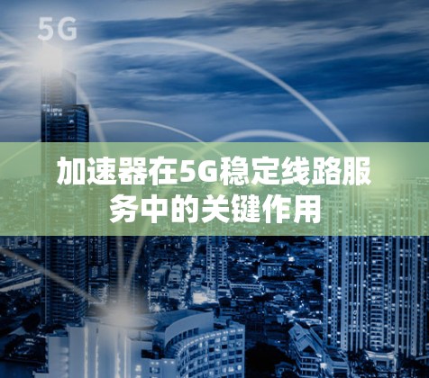 加速器在5G稳定线路服务中的关键作用