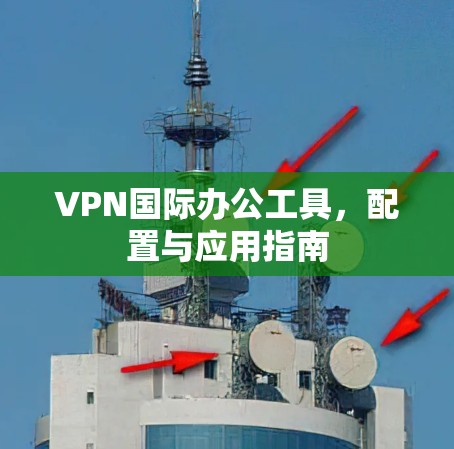 VPN国际办公工具，配置与应用指南