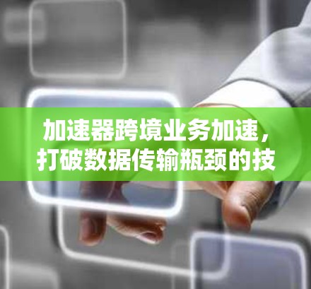 加速器跨境业务加速，打破数据传输瓶颈的技术革命