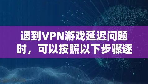 遇到VPN游戏延迟问题时，可以按照以下步骤逐步排查和优化