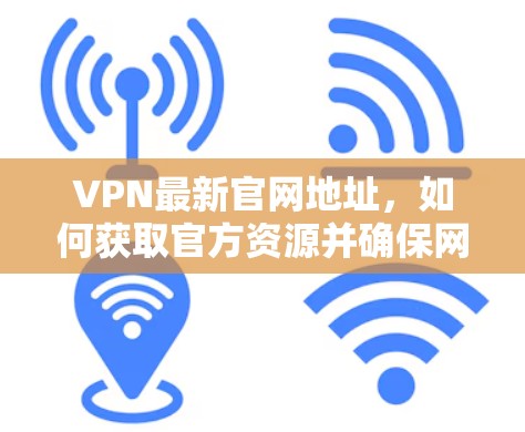 VPN最新官网地址，如何获取官方资源并确保网络安全