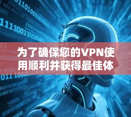为了确保您的VPN使用顺利并获得最佳体验，您可以按照以下步骤操作