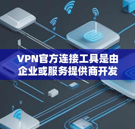 VPN官方连接工具是由企业或服务提供商开发的专用VPN客户端，旨在为用户提供安全、可靠的网络连接。以下是这些工具的详细分析和总结