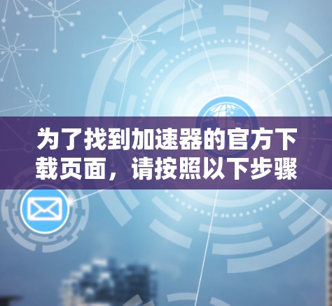 为了找到加速器的官方下载页面，请按照以下步骤操作