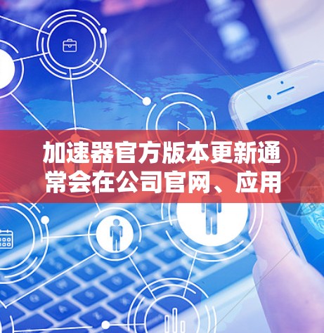 加速器官方版本更新通常会在公司官网、应用商店或相关社区中发布新的版本信息。你可以关注官方渠道获取最新动态。以下是一些常见的获取更新信息的方式