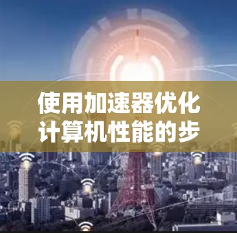 使用加速器优化计算机性能的步骤如下