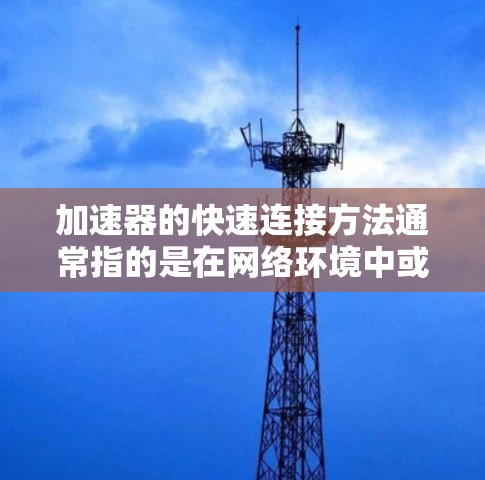 加速器的快速连接方法通常指的是在网络环境中或数据处理环境中，通过加速器实现高效、快速的连接和数据传输。以下是一些常见的加速器快速连接方法