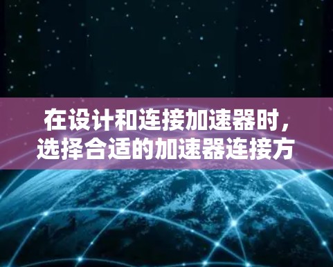 在设计和连接加速器时，选择合适的加速器连接方法至关重要，以确保粒子的有效传输和实验室的高效运作。以下是几种常见连接方法的详细分析和优缺点比较