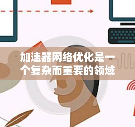 加速器网络优化是一个复杂而重要的领域，涉及多个层面的技术和策略。以下是加速器网络优化的分步指南，帮助您系统地理解和实施优化措施