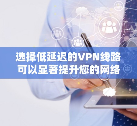 选择低延迟的VPN线路可以显著提升您的网络体验。以下是根据您的需求和思考过程整理出的分步指南