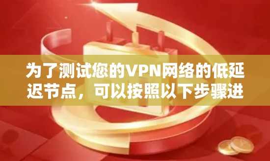 为了测试您的VPN网络的低延迟节点，可以按照以下步骤进行