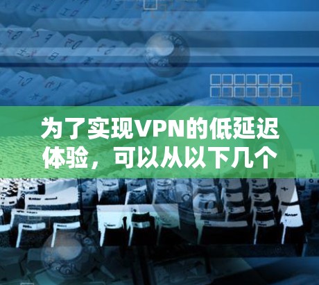 为了实现VPN的低延迟体验，可以从以下几个方面进行优化和选择