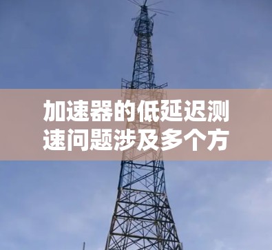 加速器的低延迟测速问题涉及多个方面，以下是一些可能导致低延迟测速问题的原因以及解决方案