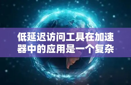 低延迟访问工具在加速器中的应用是一个复杂而多维度的任务，涉及到多种技术和策略的协同工作。以下是对这些工具的总结和应用建议