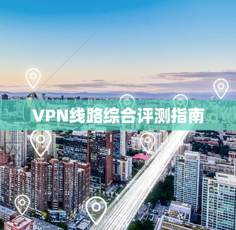 VPN线路综合评测指南