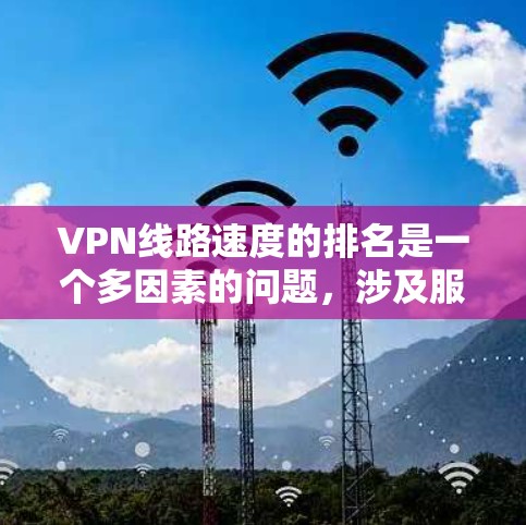 VPN线路速度的排名是一个多因素的问题，涉及服务器位置、协议类型、带宽限制、网络环境等多个方面。以下是对VPN线路速度排名的详细分析和总结