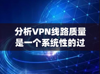 分析VPN线路质量是一个系统性的过程，涵盖多个关键因素和步骤，以确保VPN服务的高效性和安全性。以下是对VPN线路质量分析的详细步骤和总结
