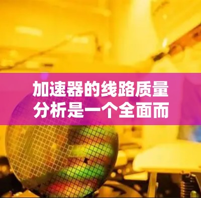 加速器的线路质量分析是一个全面而复杂的过程，涉及多个方面的考量。以下是对加速器线路质量分析的详细总结