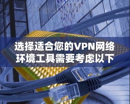 选择适合您的VPN网络环境工具需要考虑以下几个关键因素
