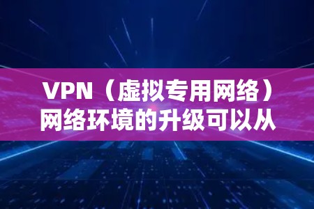VPN（虚拟专用网络）网络环境的升级可以从多个方面进行优化和改进，以提升性能、安全性和用户体验。以下是一些常见的VPN网络环境升级建议