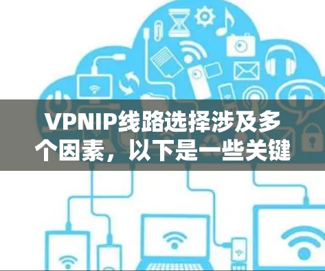 VPNIP线路选择涉及多个因素，以下是一些关键因素和建议，帮助你做出明智的选择