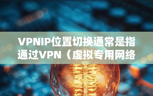 VPNIP位置切换通常是指通过VPN（虚拟专用网络）技术，用户可以在不同的网络位置之间切换，使用不同的IP地址。这通常用于企业环境中，允许用户在不同办公地点之间切换，或者在多个网络之间访问资源