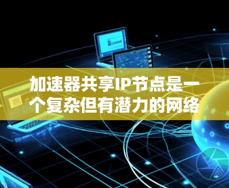 加速器共享IP节点是一个复杂但有潜力的网络优化策略，旨在提高资源利用率和网络性能。以下是对这一问题的详细分析和解决方案