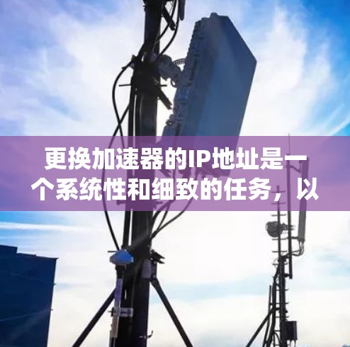 更换加速器的IP地址是一个系统性和细致的任务，以下是分步骤的指南，帮助您顺利完成