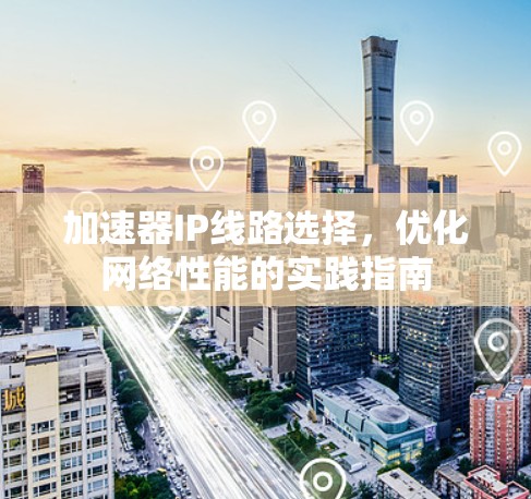加速器IP线路选择，优化网络性能的实践指南