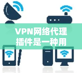 VPN网络代理插件是一种用于通过VPN（虚拟专用网络）实现网络代理的工具或插件。它可以帮助用户或企业在公共网络环境中安全地访问内部网络或受限的资源。以下是关于VPN网络代理插件的一些关键信息