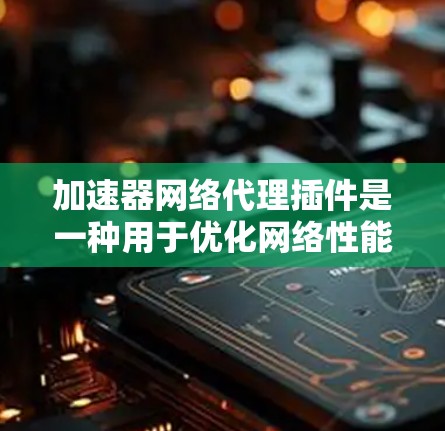 加速器网络代理插件是一种用于优化网络性能的工具，通过智能算法和技术来提升数据传输效率。以下是对该插件的详细分析和解决方案