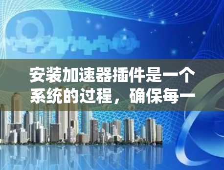 安装加速器插件是一个系统的过程，确保每一步都正确执行可以帮助您顺利完成并优化浏览体验。以下是详细的步骤指南