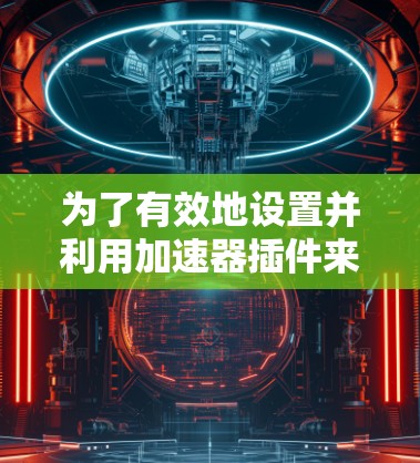 为了有效地设置并利用加速器插件来提高开发效率，可以按照以下步骤进行操作