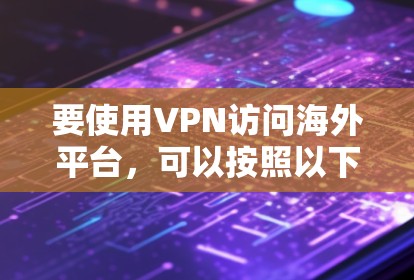 要使用VPN访问海外平台，可以按照以下步骤进行