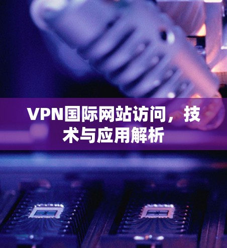 VPN国际网站访问，技术与应用解析