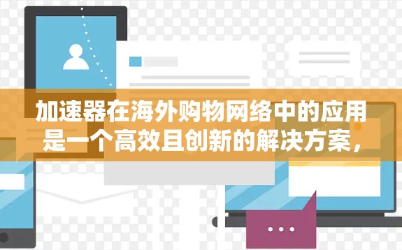 加速器在海外购物网络中的应用是一个高效且创新的解决方案，旨在优化数据传输，提升用户体验。以下是对加速器海外购物网络的详细分析