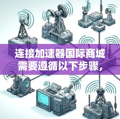 连接加速器国际商城需要遵循以下步骤，确保顺利融入并成功运营