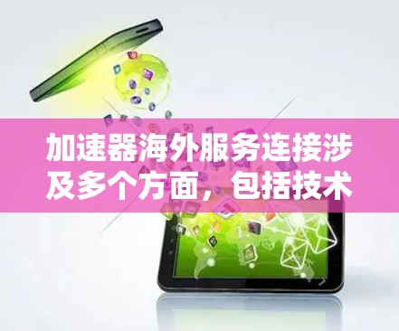 加速器海外服务连接涉及多个方面，包括技术、网络、政策和管理等。以下是一些关键点和建议，帮助您实现有效的加速器服务连接