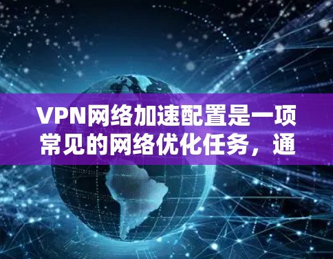 VPN网络加速配置是一项常见的网络优化任务，通常用于提高VPN连接的速度、稳定性和安全性。以下是一些常见的VPN网络加速配置方法和注意事项