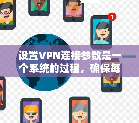 设置VPN连接参数是一个系统的过程，确保每一步都准确配置，以确保连接的安全和稳定。以下是分步骤的指导
