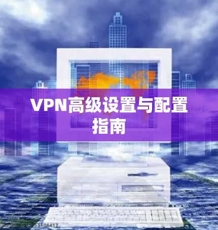 VPN高级设置与配置指南