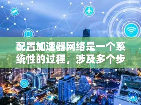 配置加速器网络是一个系统性的过程，涉及多个步骤和考虑因素。以下是详细的步骤指南，帮助您顺利完成加速器网络的配置