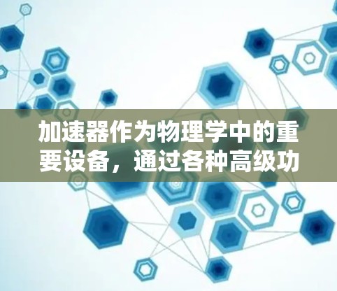 加速器作为物理学中的重要设备，通过各种高级功能可以显著提升其性能和应用范围。以下是加速器高级功能的详细介绍