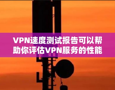 VPN速度测试报告可以帮助你评估VPN服务的性能，包括连接速度、延迟、稳定性和可靠性。以下是一个常见的VPN速度测试报告模板，您可以根据实际需求进行调整和补充