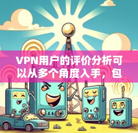 VPN用户的评价分析可以从多个角度入手，包括用户满意度、服务质量、功能体验、隐私安全等方面。以下是一些常见的分析点和改进建议