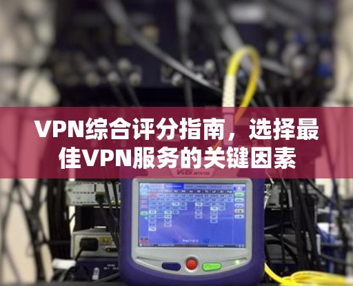 VPN综合评分指南，选择最佳VPN服务的关键因素