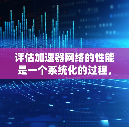 评估加速器网络的性能是一个系统化的过程，涉及多个关键方面。以下是一个有条理的评估步骤和方法