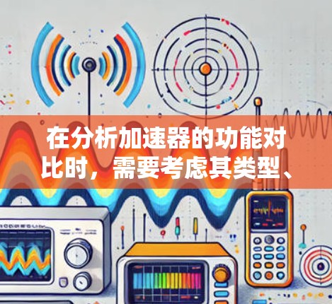 在分析加速器的功能对比时，需要考虑其类型、工作原理、性能指标、应用场景、优缺点以及其他因素如粒子束质量、稳定性和成本。以下是对比分析的总结